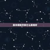 属羊婚配对象什么属相好，什么属相和属羊的最配