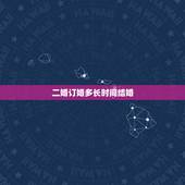 二婚订婚多长时间结婚，订婚多久结婚