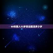 68年猴人53岁命运能活多少岁，68年属猴人50岁后命运