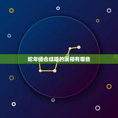 蛇年适合结婚的属相有哪些，属蛇的和什么属相配