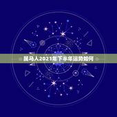 属马人2021年下半年运势如何，属马的在牛年2021年运势如何