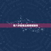 看八字能看出婚姻姻缘吗，八字能看出姻缘吗？