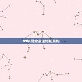 89年属蛇最佳婚配属相，属蛇的89年2月28日出生那年结婚好？和那个属