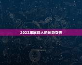 2022年属鸡人的运势女性，1981生肖鸡2022的运势