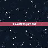 下半年属蛇的人运气如何，明年是蛇年，属蛇的人运气如何？