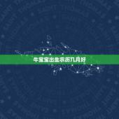 牛宝宝出生农历几月好，牛宝宝农历几月生好？