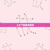 上升下降星座查询，上升星座查询，上升星座查询表，上升星座怎么算