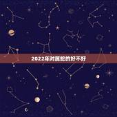 2022年对属蛇的好不好，属蛇2022运势及运程详解