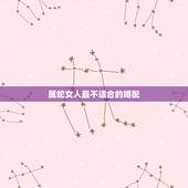 属蛇女人最不适合的婚配，女属蛇的属相婚配表