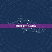 属蛇未来三十年大运，属蛇2022年运势及运程