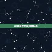 86年属虎的属相婚配表，86年的跟什么属相婚配才是最长久