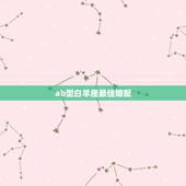 ab型白羊座最佳婚配，白羊座最佳婚配星座是什么