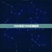 1984年和1990年相配吗，84年女和90年男婚姻相配吗
