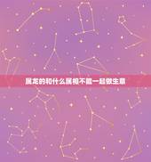 属龙的和什么属相不能一起做生意，生意属相搭档相克怎么办