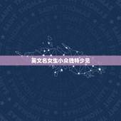 英文名女生小众独特少见，英文名女生小众独特少见对有哪些？