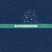 属女鸡和属男蛇的婚配，女属蛇和什么属相最配