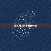 测试两人能不能在一起，有没有什么方法测试两个人会不会在一起？
