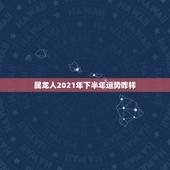 属龙人2021年下半年运势咋样，2021年属龙的财运和运气如何