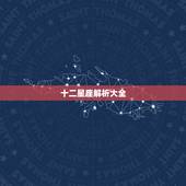 十二星座解析大全，十二星座最详细的解析
