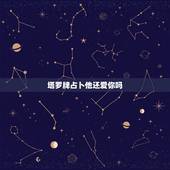 塔罗牌占卜他还爱你吗，Mila-3366米拉塔罗占卜，他心里还爱我吗，