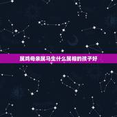 属鸡母亲属马生什么属相的孩子好，男属马，女属鸡，生个什么属相的宝宝最好