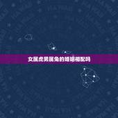 女属虎男属兔的婚姻相配吗，女属虎和男属兔婚姻配吗