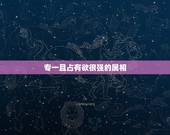 专一且占有欲很强的属相，十二生肖中哪些生肖对自己的爱人有很强烈的占有欲