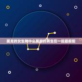 属龙的女生和什么属相的男生在一起最般配，属龙的女生2000年的和什么属