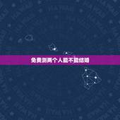 免费测两个人能不能结婚，两个人交往到什么程度就可以结婚了？