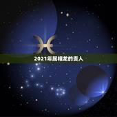 2021年属相龙的贵人，2021属龙的今年多大