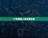 77年属蛇人的灾难年龄，77年属于蛇的灾难是多少岁