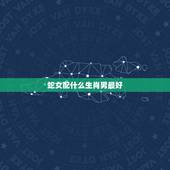 蛇女配什么生肖男最好，属蛇的和什么属相最配，属蛇的配什么生肖最好
