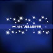2022虎年几月出生最好农历，虎宝宝2022年几月出生最好