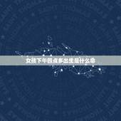 女孩下午四点多出生是什么命，女人出生时辰看富贵