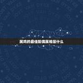 属鸡的最佳配偶属相是什么，属鸡的最佳婚配属相