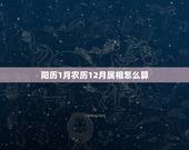阳历1月农历12月属相怎么算，农历12月阳历1月属相应该是哪一年的