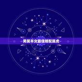 男属羊女最佳婚配属虎，属相婚配：男属羊和女属虎相配吗