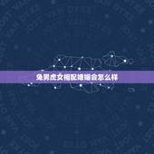 兔男虎女相配婚姻会怎么样，男兔女虎婚姻好不好
