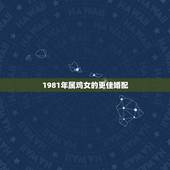 1981年属鸡女的更佳婚配，81属鸡女一辈子的婚姻