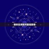 猪的生肖配对最佳属相，属猪的最佳婚配是什么属相