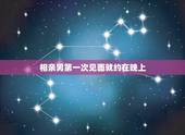 相亲男第一次见面就约在晚上，相亲的男生第一次见面后很主动，隔天就约了吃
