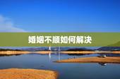 婚姻不顺如何解决，如何破解婚姻不顺？