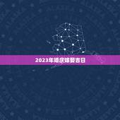 2023年婚庆嫁娶吉日，结婚看日子2023年黄道吉日