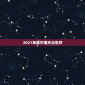 2021年属牛哪天出生好，2021年正月出生哪天好