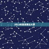 2022年属龙要出大事 2022年生肖属龙运势