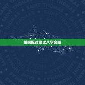 婚姻配对测试八字合婚，测八字合婚