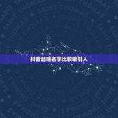 抖音起啥名字比较吸引人，最吸引人的抖音昵称有哪些？你好