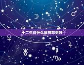 十二生肖什么属相命更好，十二生肖属相查询表
