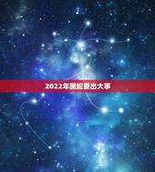 2022年属蛇要出大事，属蛇人2023年运势运程