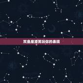 双鱼座渣男玩你的表现，双鱼座渣男的特点有哪些啊